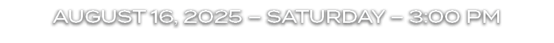 AUGUST 16, 2025 – SATURDAY – 3:00 PM