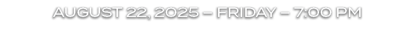 AUGUST 22, 2025 – FRIDAY – 7:00 PM