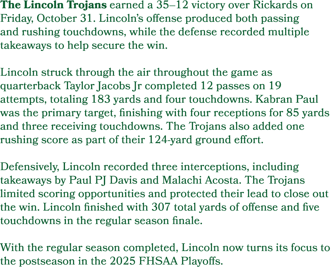 The Lincoln Trojans earned a 35–12 victory over Rickards on Friday, October 31. Lincoln’s offense produced both passi...