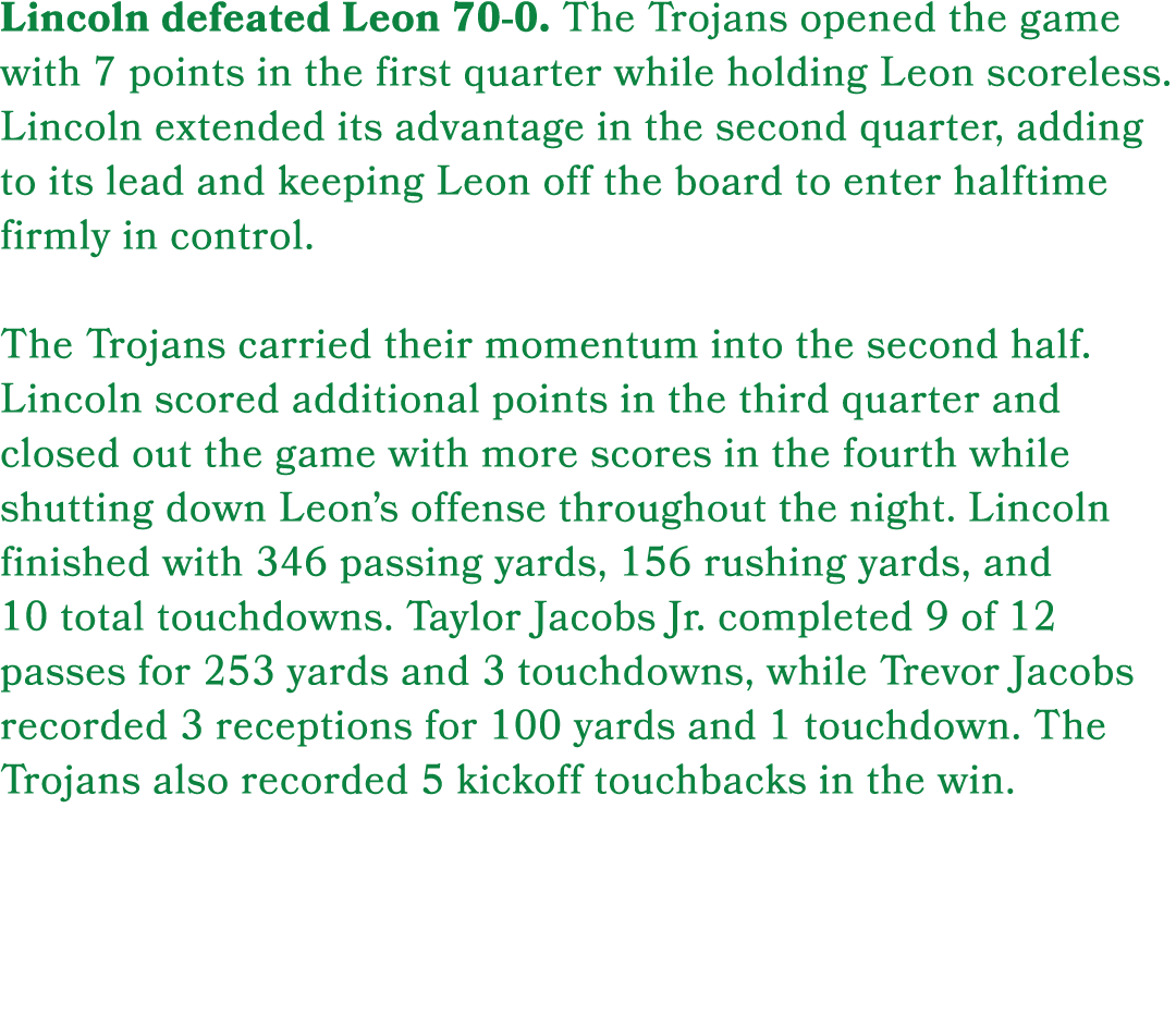 Lincoln defeated Leon 70 0. The Trojans opened the game with 7 points in the first quarter while holding Leon scorele...