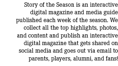 Story of the Season is an interactive digital magazine and media guide published each week of the season. We collect ...