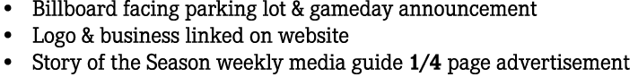 • Billboard facing parking lot & gameday announcement • Logo & business linked on website • Story of the Season weekl...