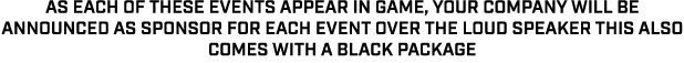 AS EACH OF THESE EVENTS APPEAR IN GAME, YOUR COMPANY WILL BE ANNOUNCED AS SPONSOR FOR EACH EVENT OVER THE LOUD SPEAKE...