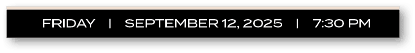 FRIDAY | september 12, 2025 | 7:30 P