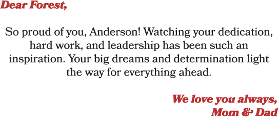 Dear Forest, So proud of you, Anderson! Watching your dedication, hard work, and leadership has been such an inspirat...