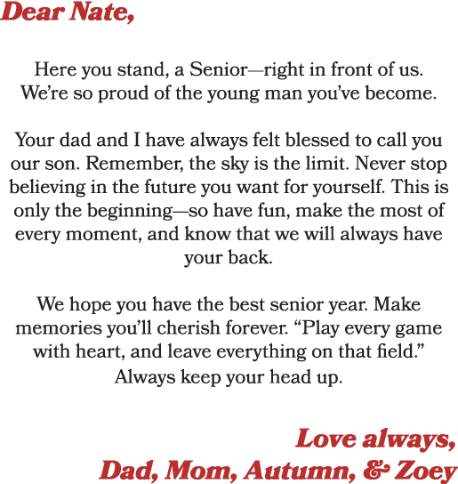 Dear Nate, Here you stand, a Senior—right in front of us. We’re so proud of the young man you’ve become. Your dad and...