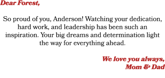 Dear Forest, So proud of you, Anderson! Watching your dedication, hard work, and leadership has been such an inspirat...