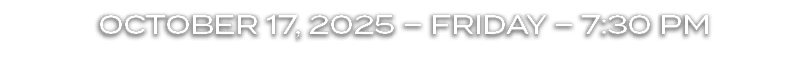 OCTOBER 17, 2025 – FRIDAY – 7:30 PM
