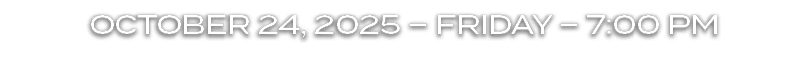 OCTOBER 24, 2025 – FRIDAY – 7:00 PM