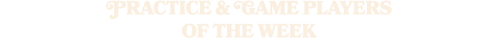 PRACTICE & GAME PLAYERS OF THE WEEK