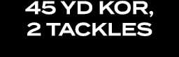 45 yd KOR, 2 Tackles