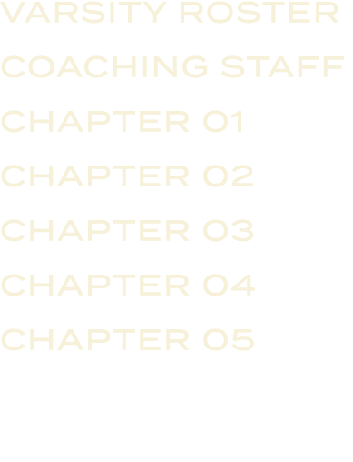 VARSITY ROSTER COACHING STAFF CHAPTER 01 CHAPTER 02 CHAPTER 03 CHAPTER 04 CHAPTER 05 
