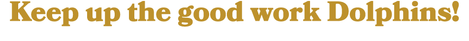 Keep up the good work Dolphins!