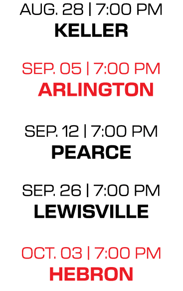 aug. 28 | 7:00 PM keller sep. 05 | 7:00 PM arlington sep. 12 | 7:00 PM pearce sep. 26 | 7:00 PM lewisville oct. 03 | ...