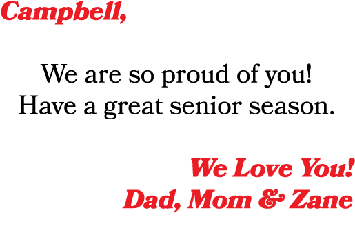 Campbell, We are so proud of you! Have a great senior season. We Love You! Dad, Mom & Zane