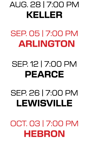 aug. 28 | 7:00 PM keller sep. 05 | 7:00 PM arlington sep. 12 | 7:00 PM pearce sep. 26 | 7:00 PM lewisville oct. 03 | ...