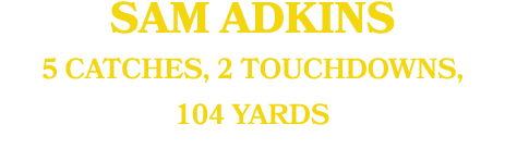 SAM ADKINS 5 CATCHES, 2 TOUCHDOWNS, 104 YARDS