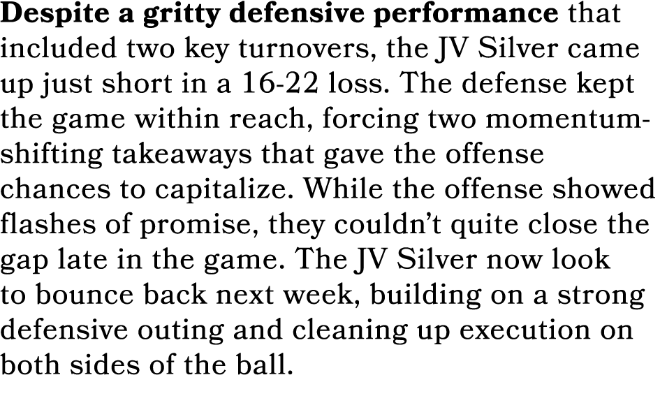 Despite a gritty defensive performance that included two key turnovers, the JV Silver came up just short in a 16 22 l...