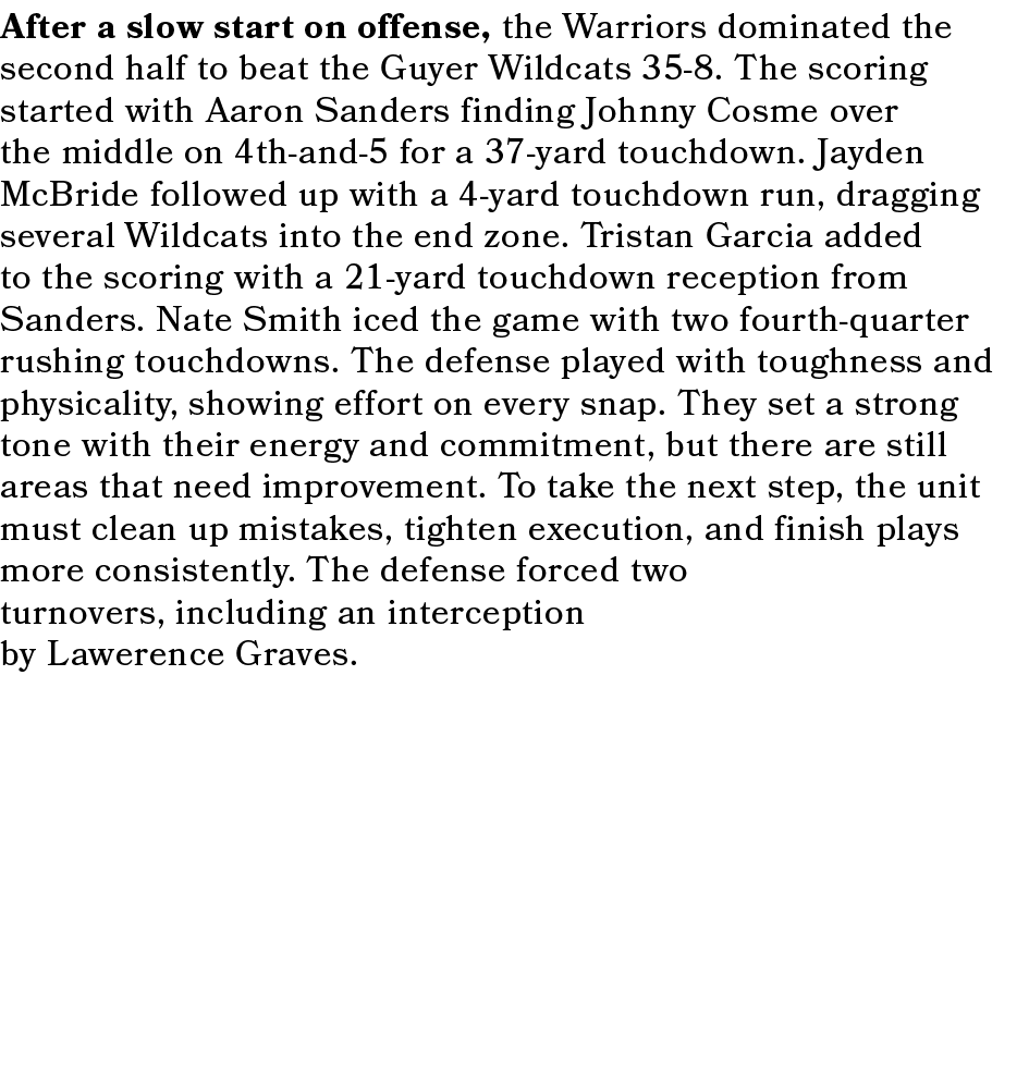 After a slow start on offense, the Warriors dominated the second half to beat the Guyer Wildcats 35 8. The scoring st...