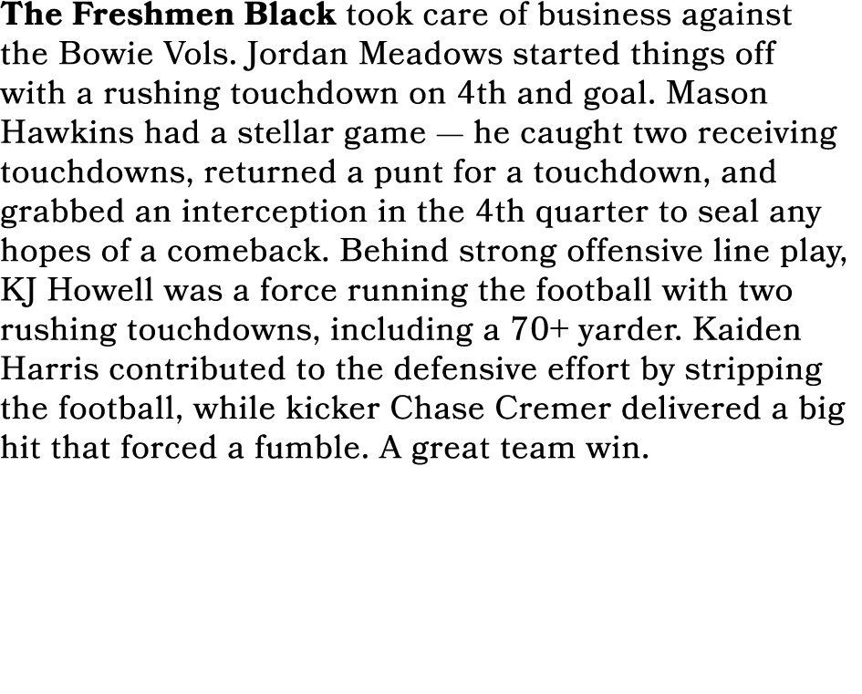 The Freshmen Black took care of business against the Bowie Vols. Jordan Meadows started things off with a rushing tou...