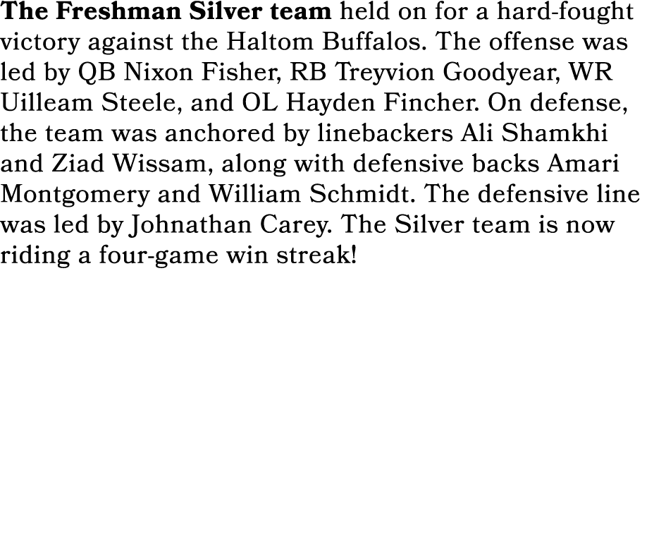 The Freshman Silver team held on for a hard fought victory against the Haltom Buffalos. The offense was led by QB Nix...