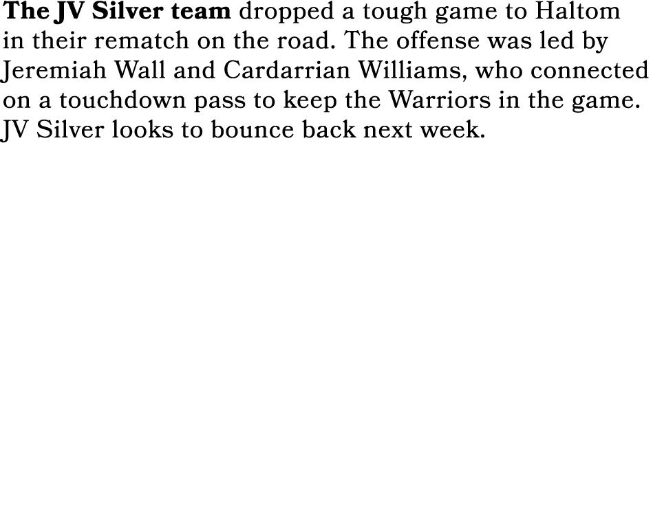 The JV Silver team dropped a tough game to Haltom in their rematch on the road. The offense was led by Jeremiah Wall ...