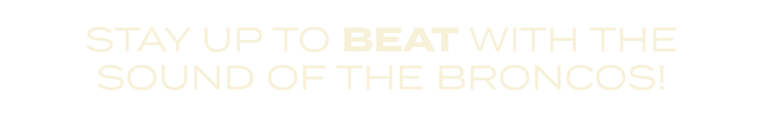 STAY UP TO BEAT WITH THE SOUND OF THE BRONCOS!
