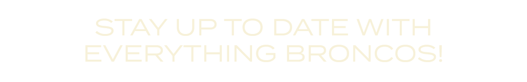 STAY UP TO DATE WITH EVERYTHING BRONCOS!