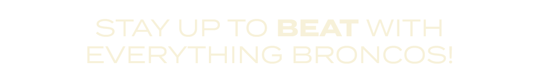 STAY UP TO BEAT WITH EVERYTHING BRONCOS!
