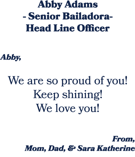 Abby Adams Senior Bailadora Head Line Officer Abby, We are so proud of you! Keep shining! We love you! From, Mom, Dad...