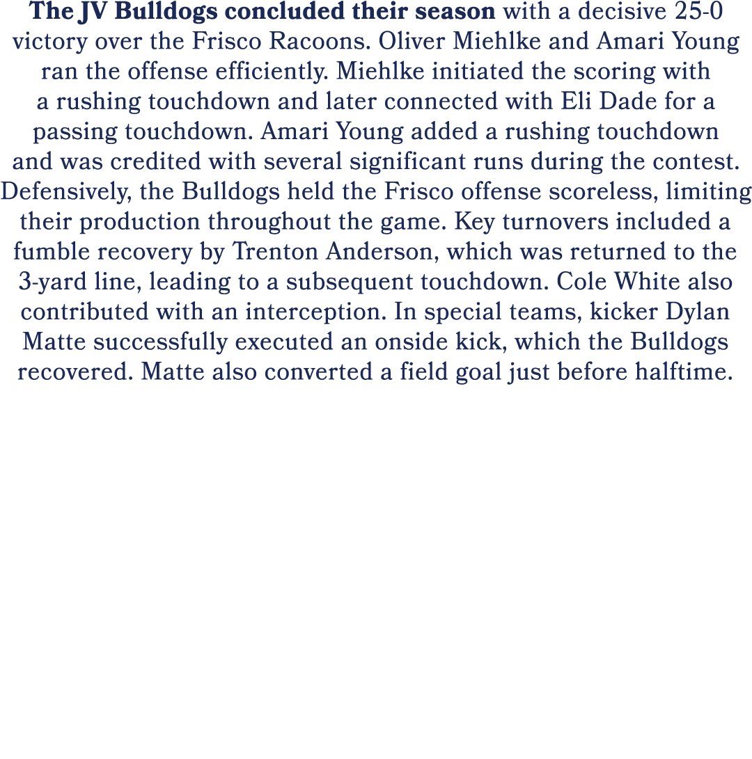 The JV Bulldogs concluded their season with a decisive 25 0 victory over the Frisco Racoons. Oliver Miehlke and Amari...