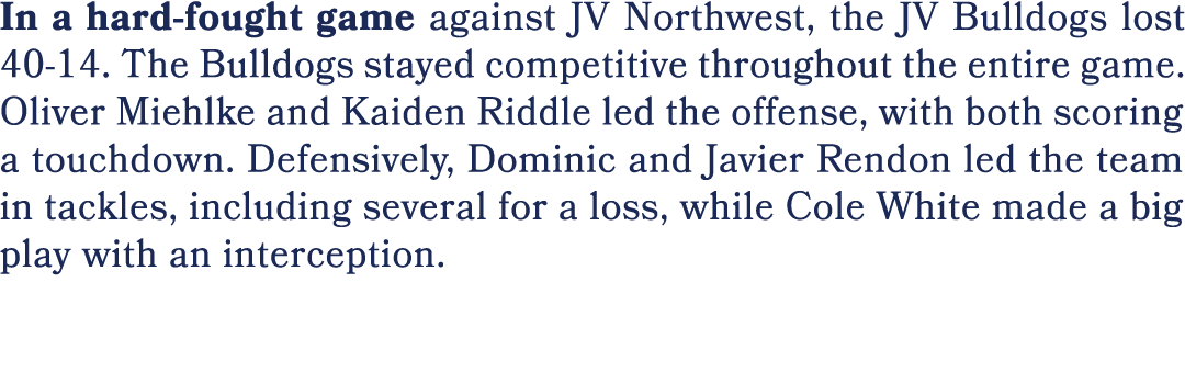 In a hard fought game against JV Northwest, the JV Bulldogs lost 40 14. The Bulldogs stayed competitive throughout th...