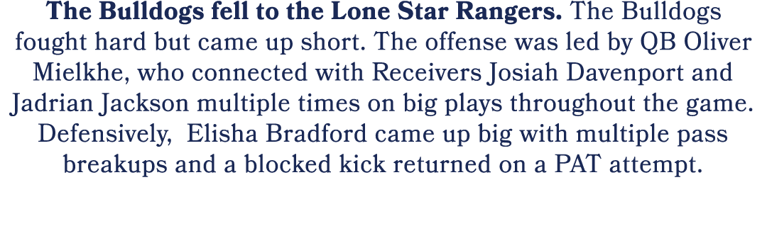 The Bulldogs fell to the Lone Star Rangers. The Bulldogs fought hard but came up short. The offense was led by QB Oli...