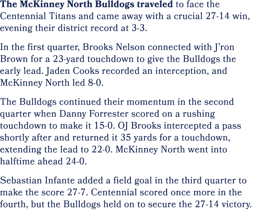 The McKinney North Bulldogs traveled to face the Centennial Titans and came away with a crucial 27 14 win, evening th...
