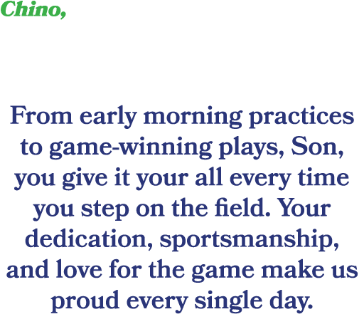 Chino, From early morning practices to game winning plays, Son, you give it your all every time you step on the field...