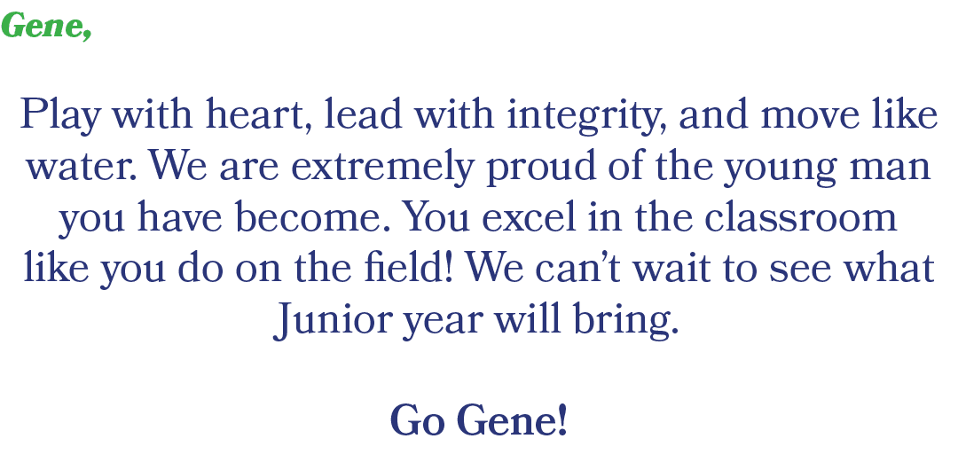 Gene, Play with heart, lead with integrity, and move like water. We are extremely proud of the young man you have bec...