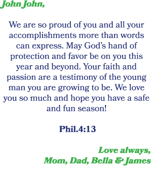 John John, We are so proud of you and all your accomplishments more than words can express. May God’s hand of protect...