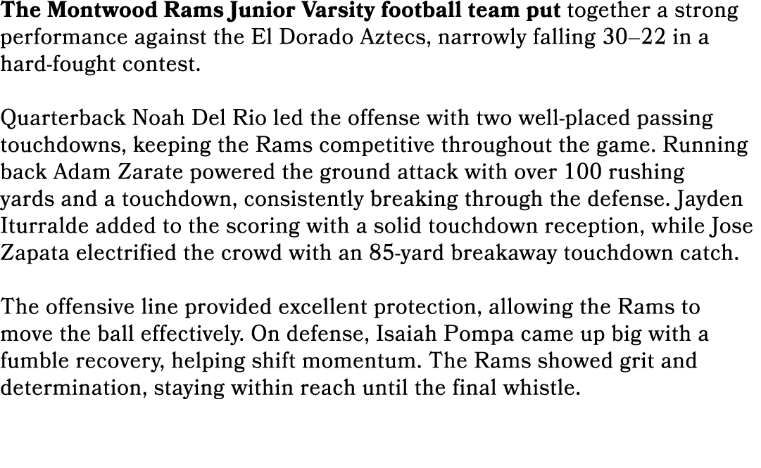 The Montwood Rams Junior Varsity football team put together a strong performance against the El Dorado Aztecs, narrow...