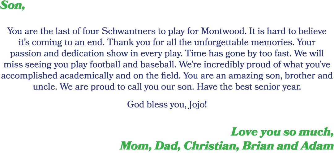 Son, You are the last of four Schwantners to play for Montwood. It is hard to believe it’s coming to an end. Thank yo...