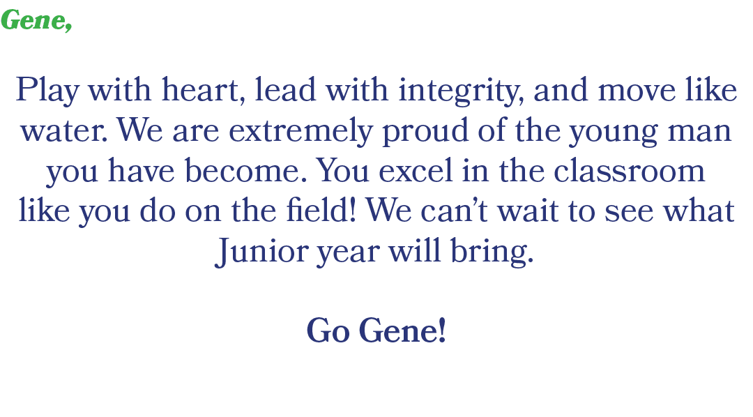 Gene, Play with heart, lead with integrity, and move like water. We are extremely proud of the young man you have bec...
