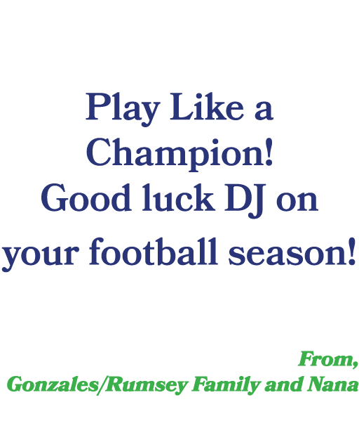  Play Like a Champion! Good luck DJ on your football season! From, Gonzales/Rumsey Family and Nana
