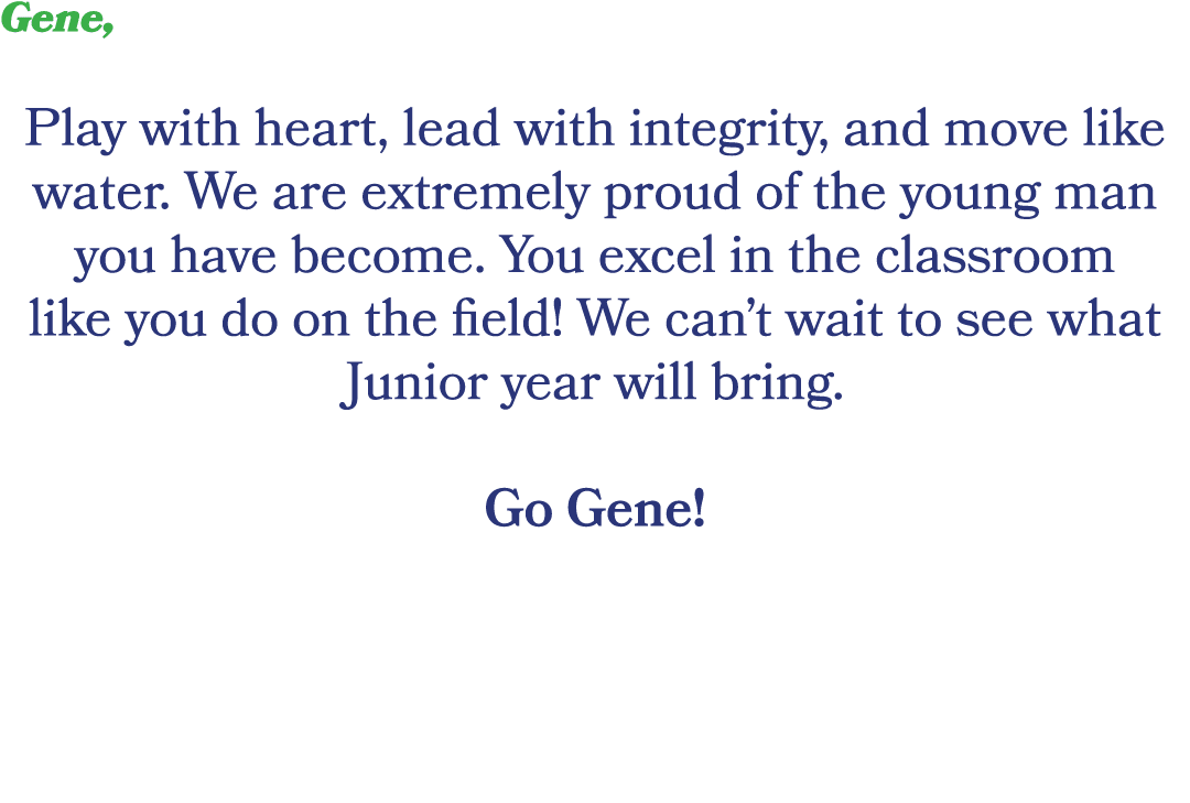 Gene, Play with heart, lead with integrity, and move like water. We are extremely proud of the young man you have bec...