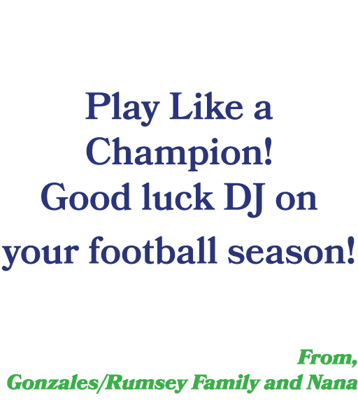  Play Like a Champion! Good luck DJ on your football season! From, Gonzales/Rumsey Family and Nana