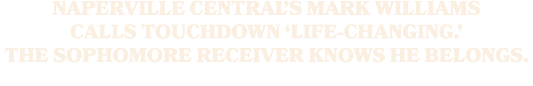 NAPERVILLE CENTRAL’S MARK WILLIAMS CALLS TOUCHDOWN ‘LIFE CHANGING.’ THE SOPHOMORE RECEIVER KNOWS HE BELONGS.
