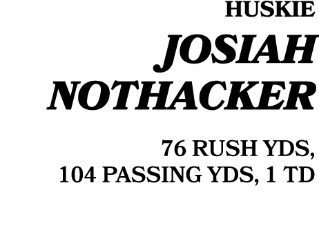 HUSKIE Josiah Nothacker 76 RUSH YDS, 104 PASSING YDS, 1 TD
