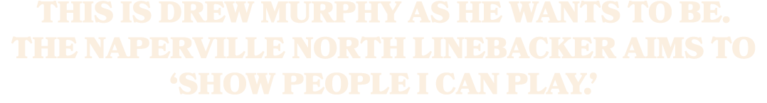 This is Drew Murphy as he wants to be. The Naperville North linebacker aims to ‘show people I can play.’