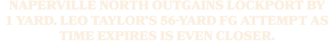 Naperville North outgains Lockport by 1 yard. Leo taylor’s 56 yard fg attempt as time expires is even closer.