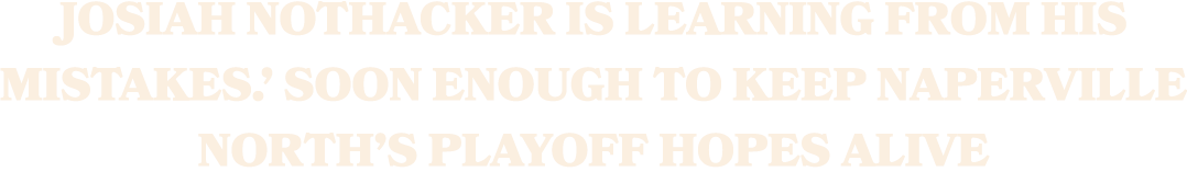 Josiah Nothacker is learning from his mistakes.’ Soon enough to keep Naperville North’s Playoff hopes alive