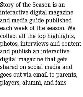 Story of the Season is an interactive digital magazine and media guide published each week of the season. We collect ...