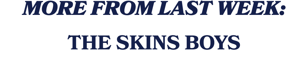 MORE FROM LAST WEEK: THE SKINS BOYS